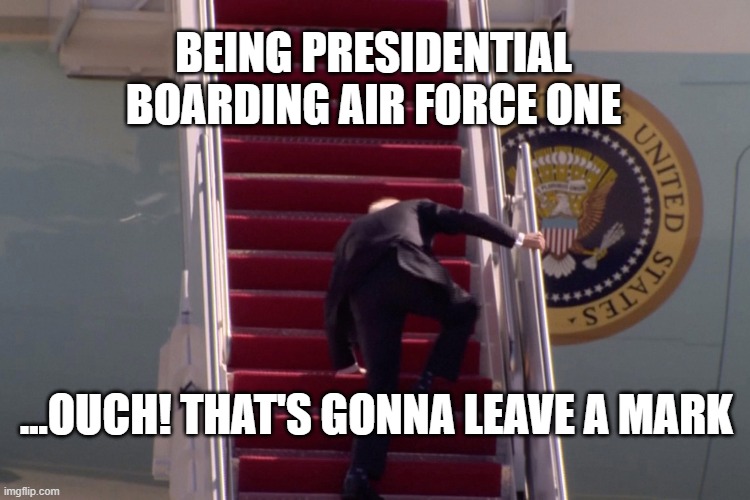Joe Biden - Presidential Fall | BEING PRESIDENTIAL BOARDING AIR FORCE ONE; ...OUCH! THAT'S GONNA LEAVE A MARK | image tagged in biden,funny,sleepy joe,fall,politics lol | made w/ Imgflip meme maker