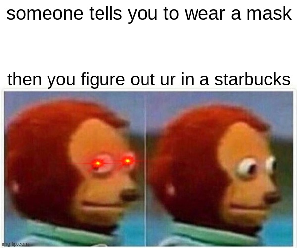 Monkey Puppet Meme | someone tells you to wear a mask; then you figure out ur in a starbucks | image tagged in memes,monkey puppet | made w/ Imgflip meme maker