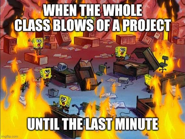 Panic! | WHEN THE WHOLE CLASS BLOWS OF A PROJECT; UNTIL THE LAST MINUTE | image tagged in spongebob fire | made w/ Imgflip meme maker