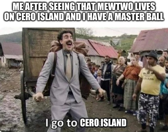 i go to america | ME AFTER SEEING THAT MEWTWO LIVES ON CERO ISLAND AND I HAVE A MASTER BALL; CERO ISLAND | image tagged in i go to america | made w/ Imgflip meme maker