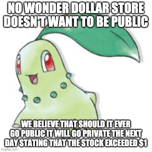 Chikorita | NO WONDER DOLLAR STORE DOESN'T WANT TO BE PUBLIC WE BELIEVE THAT SHOULD IT EVER GO PUBLIC IT WILL GO PRIVATE THE NEXT DAY STATING THAT THE S | image tagged in chikorita | made w/ Imgflip meme maker