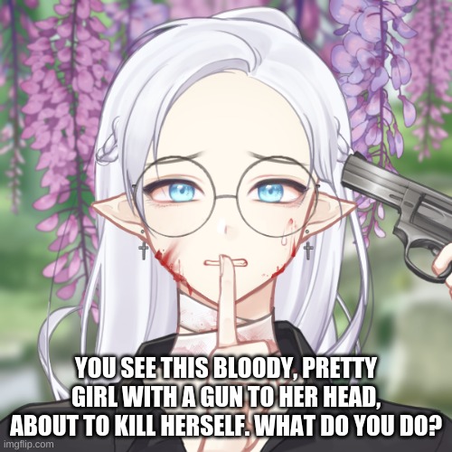 P.O.V, her name is Renstella, and *spoiler* She has some history with Ruby- (BTW this is a drama/action rp, not a romance XD) | YOU SEE THIS BLOODY, PRETTY GIRL WITH A GUN TO HER HEAD, ABOUT TO KILL HERSELF. WHAT DO YOU DO? | made w/ Imgflip meme maker