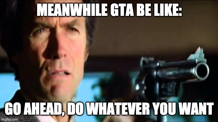 Go ahead make my day | MEANWHILE GTA BE LIKE: GO AHEAD, DO WHATEVER YOU WANT | image tagged in go ahead make my day | made w/ Imgflip meme maker