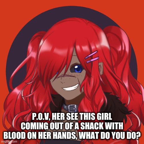 look familiar? This is Crimson, Ruby's cousin. (But your OCs dont know that-) | P.O.V, HER SEE THIS GIRL COMING OUT OF A SHACK WITH BLOOD ON HER HANDS, WHAT DO YOU DO? | made w/ Imgflip meme maker