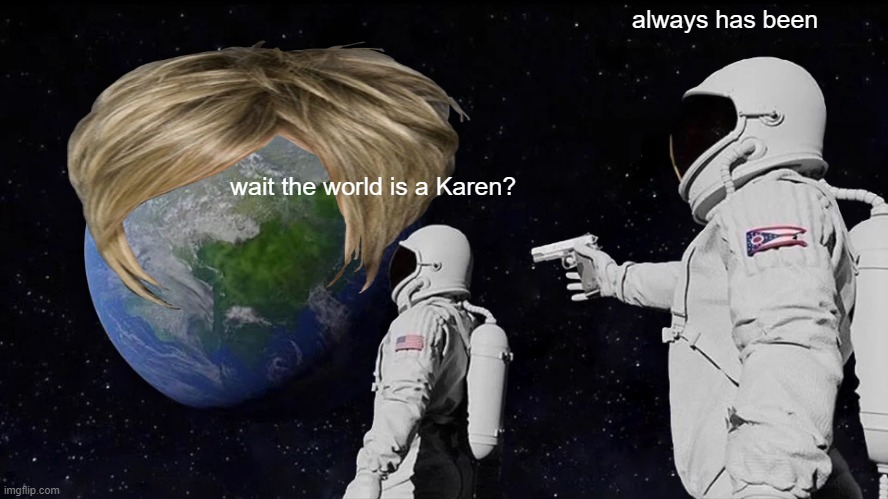 :0 | always has been; wait the world is a Karen? | image tagged in memes,always has been | made w/ Imgflip meme maker