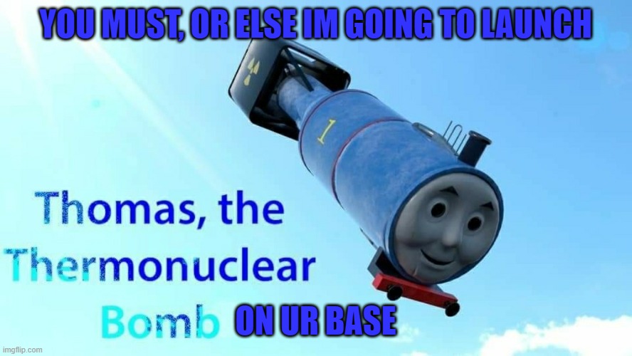thomas the thermonuclear bomb | YOU MUST, OR ELSE IM GOING TO LAUNCH ON UR BASE | image tagged in thomas the thermonuclear bomb | made w/ Imgflip meme maker