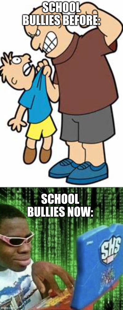 bruh | SCHOOL BULLIES BEFORE:; SCHOOL BULLIES NOW: | image tagged in memes | made w/ Imgflip meme maker