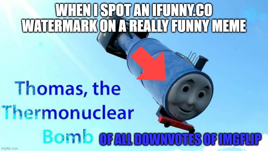 True | WHEN I SPOT AN IFUNNY.CO WATERMARK ON A REALLY FUNNY MEME; OF ALL DOWNVOTES OF IMGFLIP | image tagged in thomas the thermonuclear bomb | made w/ Imgflip meme maker