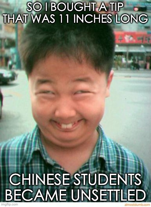 funny asian face | SO I BOUGHT A TIP THAT WAS 11 INCHES LONG CHINESE STUDENTS BECAME UNSETTLED | image tagged in funny asian face | made w/ Imgflip meme maker