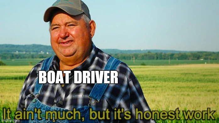 It ain't much but it's honest work | BOAT DRIVER | image tagged in it ain't much but it's honest work | made w/ Imgflip meme maker