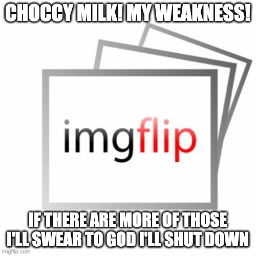 Imgflip | CHOCCY MILK! MY WEAKNESS! IF THERE ARE MORE OF THOSE I'LL SWEAR TO GOD I'LL SHUT DOWN | image tagged in imgflip | made w/ Imgflip meme maker