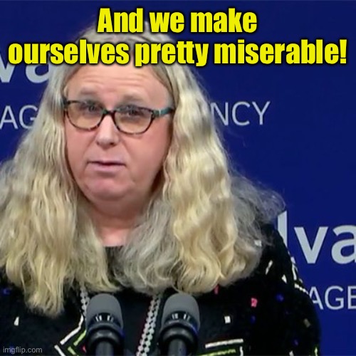 Rachel Levine | And we make ourselves pretty miserable! | image tagged in rachel levine | made w/ Imgflip meme maker