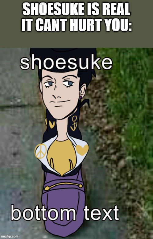 a cursed josuke meme for y'all | SHOESUKE IS REAL IT CANT HURT YOU: | made w/ Imgflip meme maker