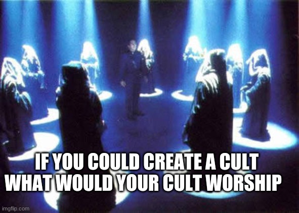 Cult | IF YOU COULD CREATE A CULT WHAT WOULD YOUR CULT WORSHIP | image tagged in cult | made w/ Imgflip meme maker