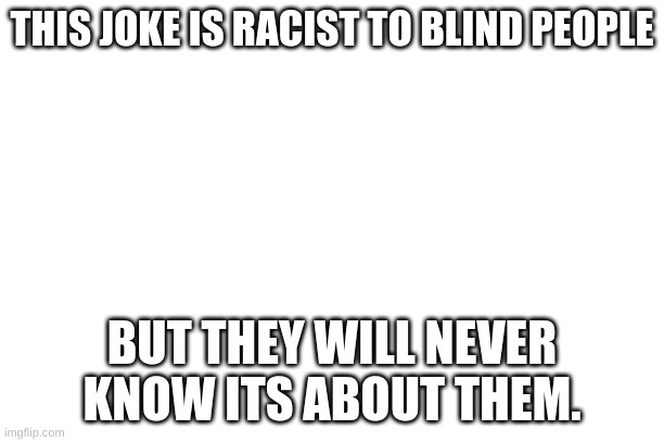 comment when u get it... | THIS JOKE IS RACIST TO BLIND PEOPLE; BUT THEY WILL NEVER KNOW ITS ABOUT THEM. | image tagged in memes,funny memes,funny,racist | made w/ Imgflip meme maker