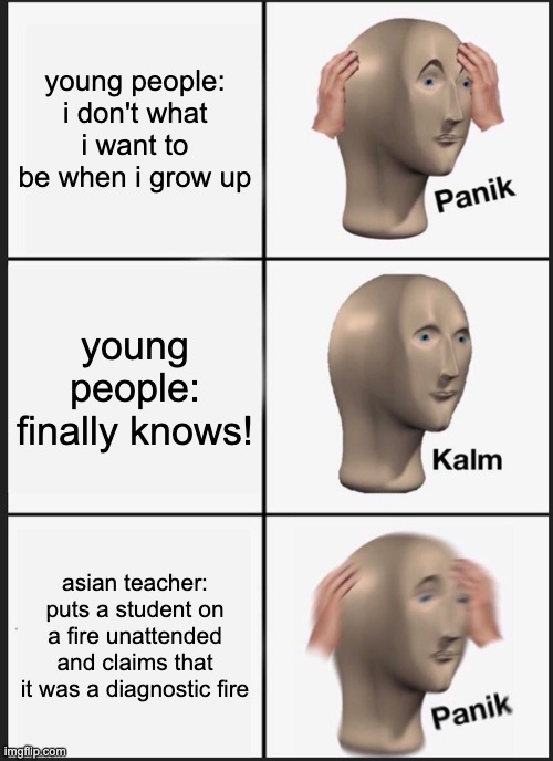 Panik Kalm Panik Meme | young people: i don't what i want to be when i grow up young people: finally knows! asian teacher: puts a student on a fire unattended and c | image tagged in memes,panik kalm panik | made w/ Imgflip meme maker