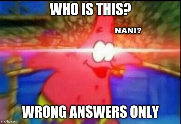 N A N I? | WHO IS THIS? WRONG ANSWERS ONLY | image tagged in n a n i | made w/ Imgflip meme maker