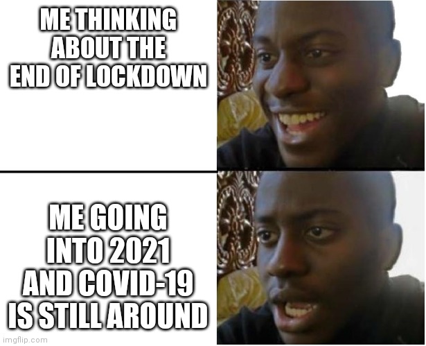 Wishing | ME THINKING ABOUT THE END OF LOCKDOWN; ME GOING INTO 2021 AND COVID-19 IS STILL AROUND | image tagged in 2020 2021,covid-19,covid19,covid,covid 19,2021 | made w/ Imgflip meme maker