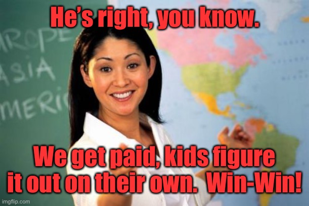 Unhelpful High School Teacher Meme | He’s right, you know. We get paid, kids figure it out on their own.  Win-Win! | image tagged in memes,unhelpful high school teacher | made w/ Imgflip meme maker
