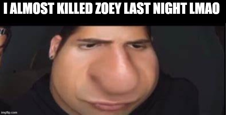 I ALMOST KILLED ZOEY LAST NIGHT LMAO | made w/ Imgflip meme maker