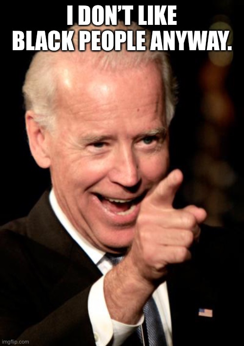 Smilin Biden Meme | I DON’T LIKE BLACK PEOPLE ANYWAY. | image tagged in memes,smilin biden | made w/ Imgflip meme maker