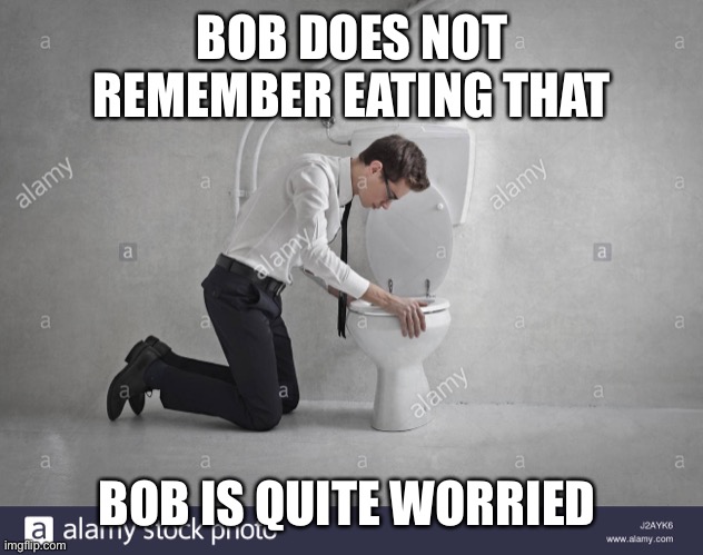 Oh no Bob not this way | BOB DOES NOT REMEMBER EATING THAT; BOB IS QUITE WORRIED | image tagged in stock photos,memes | made w/ Imgflip meme maker