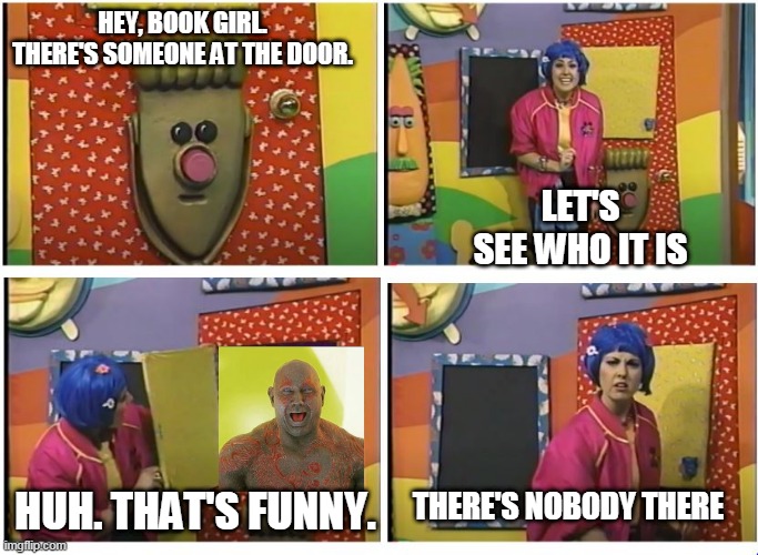Book Girl Meets Drax | HEY, BOOK GIRL. THERE'S SOMEONE AT THE DOOR. LET'S SEE WHO IT IS; HUH. THAT'S FUNNY. THERE'S NOBODY THERE | image tagged in treehousetv,marvel,mcu,marvelcinematicuniverse,draxthedestroyer,ytv | made w/ Imgflip meme maker