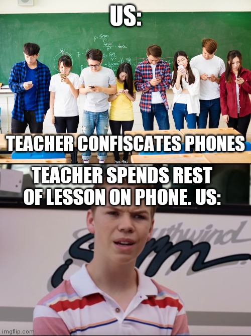 US:; TEACHER CONFISCATES PHONES; TEACHER SPENDS REST OF LESSON ON PHONE. US: | image tagged in students on cellphones,you guys are getting paid,teacher,taken,cell phone | made w/ Imgflip meme maker