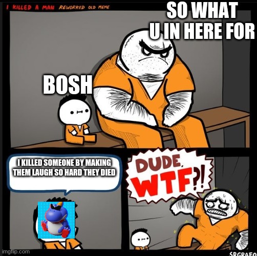 Bosh is funny. Right guys? FUNNY VIDEO LINK IN COMMENTS | SO WHAT U IN HERE FOR; BOSH; I KILLED SOMEONE BY MAKING THEM LAUGH SO HARD THEY DIED | image tagged in srgrafo dude wtf,memes,funny,oh wow are you actually reading these tags,gifs | made w/ Imgflip meme maker