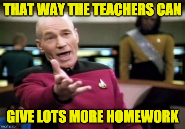 Picard Wtf Meme | THAT WAY THE TEACHERS CAN GIVE LOTS MORE HOMEWORK | image tagged in memes,picard wtf | made w/ Imgflip meme maker