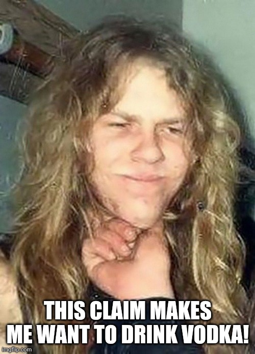 Cute 1984 James Hetfield | THIS CLAIM MAKES ME WANT TO DRINK VODKA! | image tagged in cute 1984 james hetfield | made w/ Imgflip meme maker