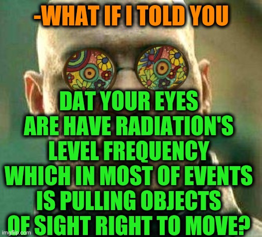 -Horrible power. | -WHAT IF I TOLD YOU; DAT YOUR EYES ARE HAVE RADIATION'S LEVEL FREQUENCY WHICH IN MOST OF EVENTS IS PULLING OBJECTS OF SIGHT RIGHT TO MOVE? | image tagged in acid kicks in morpheus,radiation,overrated,captain hindsight,moving on,what if i told you | made w/ Imgflip meme maker