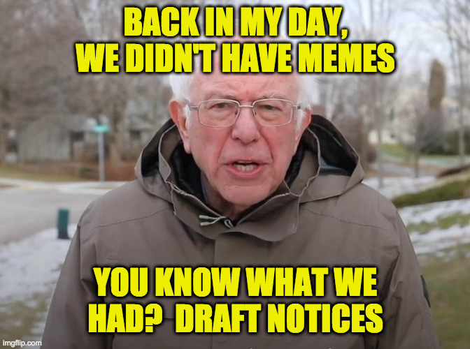 Bernie Sanders Once Again Asking | BACK IN MY DAY, WE DIDN'T HAVE MEMES YOU KNOW WHAT WE HAD?  DRAFT NOTICES | image tagged in bernie sanders once again asking | made w/ Imgflip meme maker