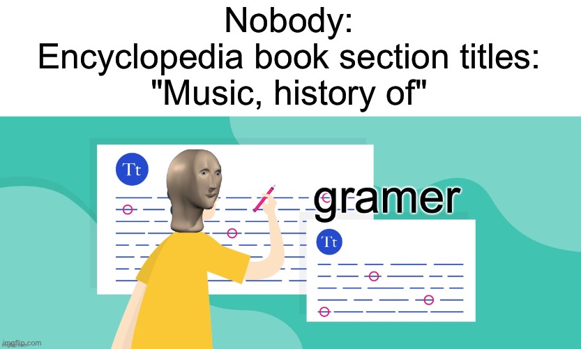 Its true isnt it | Nobody:
Encyclopedia book section titles:
"Music, history of" | image tagged in gramer | made w/ Imgflip meme maker