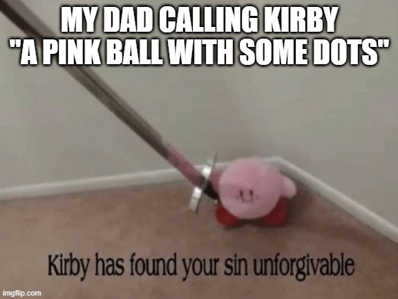 Any1 else like me? | MY DAD CALLING KIRBY "A PINK BALL WITH SOME DOTS" | image tagged in kirby,kirby has found your sin unforgivable | made w/ Imgflip meme maker