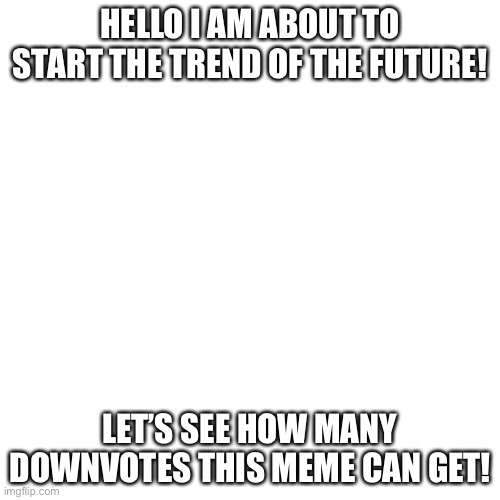 Blank Transparent Square Meme | HELLO I AM ABOUT TO START THE TREND OF THE FUTURE! LET’S SEE HOW MANY DOWNVOTES THIS MEME CAN GET! | image tagged in memes,blank transparent square,downvotes,fun,trends,downvote me | made w/ Imgflip meme maker