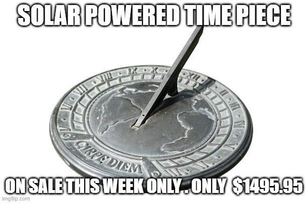 Ancient technology | SOLAR POWERED TIME PIECE; ON SALE THIS WEEK ONLY . ONLY  $1495.95 | image tagged in clocks | made w/ Imgflip meme maker