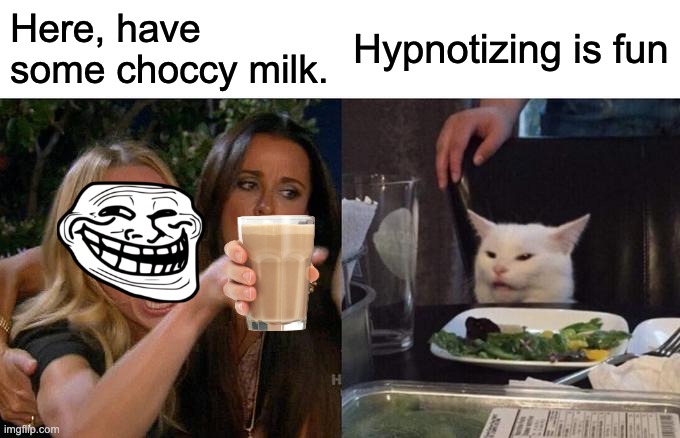 Trollster | Here, have some choccy milk. Hypnotizing is fun | image tagged in memes,woman yelling at cat | made w/ Imgflip meme maker