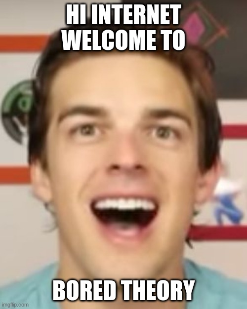 0-0 | HI INTERNET WELCOME TO; BORED THEORY | image tagged in matpat gone nuts | made w/ Imgflip meme maker