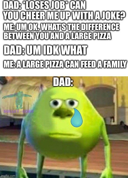 Poor dad | DAD: *LOSES JOB* CAN YOU CHEER ME UP WITH A JOKE? ME: UM OK. WHAT’S THE DIFFERENCE BETWEEN YOU AND A LARGE PIZZA; DAD: UM IDK WHAT; ME: A LARGE PIZZA CAN FEED A FAMILY; DAD: | image tagged in monsters inc,memes | made w/ Imgflip meme maker