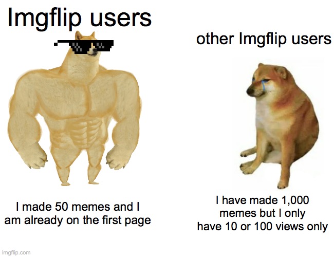 Anybody relatable :( | Imgflip users; other Imgflip users; I made 50 memes and I am already on the first page; I have made 1,000 memes but I only have 10 or 100 views only | image tagged in memes,buff doge vs cheems | made w/ Imgflip meme maker