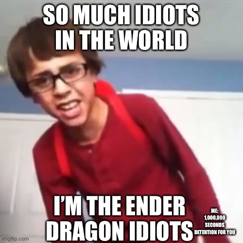When will you learn?! | SO MUCH IDIOTS IN THE WORLD I’M THE ENDER DRAGON IDIOTS ME: 1,000,000 SECONDS DETENTION FOR YOU | image tagged in when will you learn | made w/ Imgflip meme maker