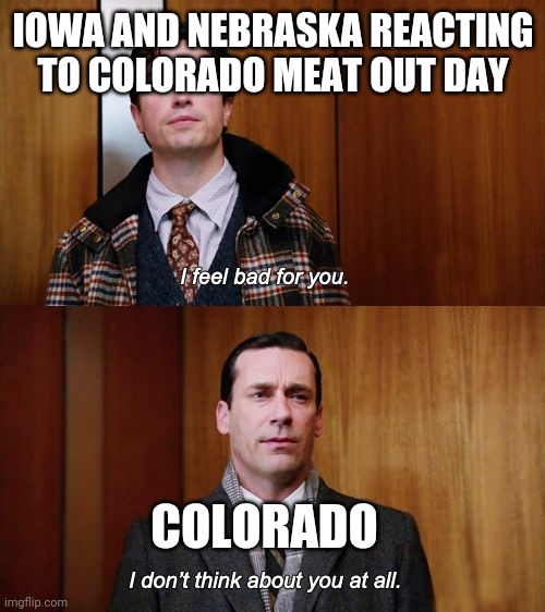 I don't think about you at all Mad Men | IOWA AND NEBRASKA REACTING TO COLORADO MEAT OUT DAY; COLORADO | image tagged in i don't think about you at all mad men | made w/ Imgflip meme maker