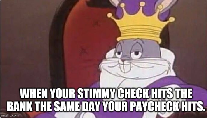 Goodbye ramen noodles... | WHEN YOUR STIMMY CHECK HITS THE BANK THE SAME DAY YOUR PAYCHECK HITS. | image tagged in bugs bunny king | made w/ Imgflip meme maker