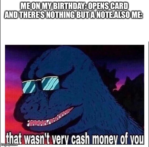 That wasn’t very cash money | ME ON MY BIRTHDAY: OPENS CARD AND THERE’S NOTHING BUT A NOTE.ALSO ME: | image tagged in that wasn t very cash money | made w/ Imgflip meme maker