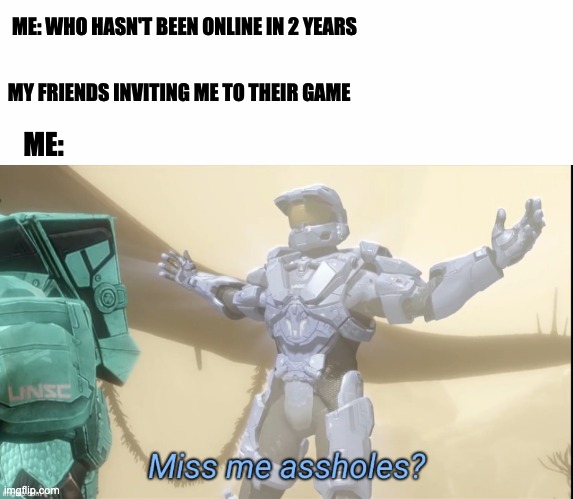 A Happy Reunion | ME: WHO HASN'T BEEN ONLINE IN 2 YEARS; MY FRIENDS INVITING ME TO THEIR GAME; ME: | image tagged in miss me assholes | made w/ Imgflip meme maker