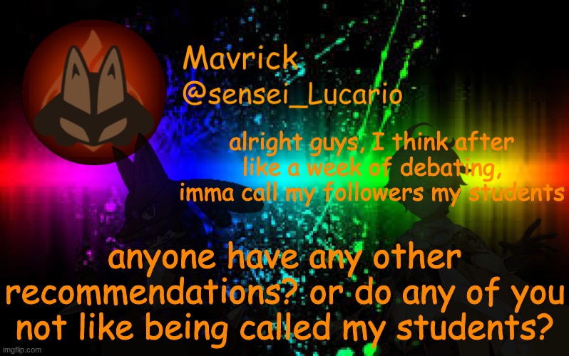Mavrick Announcement template | alright guys, I think after like a week of debating, imma call my followers my students; anyone have any other recommendations? or do any of you not like being called my students? | image tagged in mavrick announcement template | made w/ Imgflip meme maker