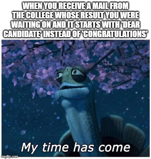 My time has come | WHEN YOU RECEIVE A MAIL FROM THE COLLEGE WHOSE RESULT YOU WERE WAITING ON AND IT STARTS WITH 'DEAR CANDIDATE' INSTEAD OF 'CONGRATULATIONS' | image tagged in my time has come | made w/ Imgflip meme maker