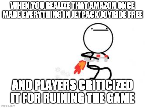 Jetpack | WHEN YOU REALIZE THAT AMAZON ONCE MADE EVERYTHING IN JETPACK JOYRIDE FREE AND PLAYERS CRITICIZED IT FOR RUINING THE GAME | image tagged in jetpack | made w/ Imgflip meme maker