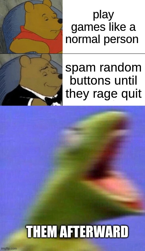 play games like a normal person; spam random buttons until they rage quit; THEM AFTERWARD | image tagged in memes,tuxedo winnie the pooh,kermit screaming | made w/ Imgflip meme maker